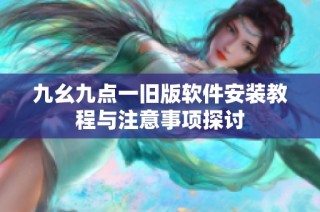 九幺九点一旧版软件安装教程与注意事项探讨