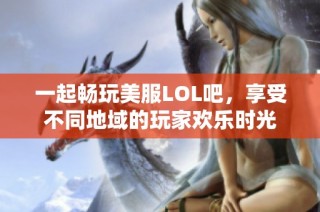 一起畅玩美服LOL吧，享受不同地域的玩家欢乐时光