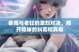 秦雨与老旺的激烈对决，揭开隐秘的纠葛和真相