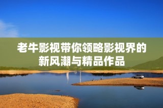 老牛影视带你领略影视界的新风潮与精品作品