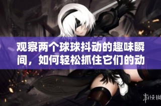 观察两个球球抖动的趣味瞬间，如何轻松抓住它们的动感魅力