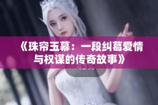《珠帘玉幕：一段纠葛爱情与权谋的传奇故事》