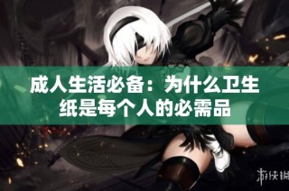 成人生活必备：为什么卫生纸是每个人的必需品