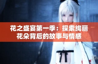 花之盛宴第一季：探索绚丽花朵背后的故事与情感