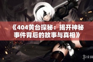 《404黄台探秘：揭开神秘事件背后的故事与真相》