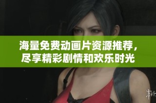 海量免费动画片资源推荐，尽享精彩剧情和欢乐时光