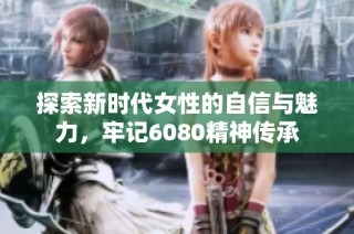 探索新时代女性的自信与魅力，牢记6080精神传承