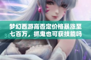 梦幻西游高否定价格暴涨至七百万，抓鬼也可获技能吗