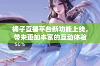 橘子直播平台新功能上线，带来更加丰富的互动体验
