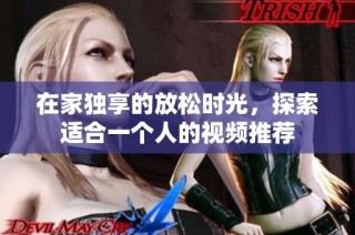 在家独享的放松时光，探索适合一个人的视频推荐