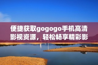 便捷获取gogogo手机高清影视资源，轻松畅享精彩影片