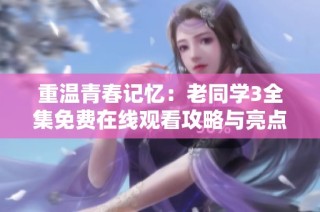 重温青春记忆：老同学3全集免费在线观看攻略与亮点分析