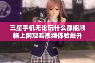 三星手机无论玩什么都能顺畅上网观看视频体验提升