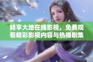 畅享大地在线影视，免费观看精彩影视内容与热播剧集