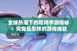 全球热潮下的吃鸡手游揭秘：究竟是怎样的游戏体验