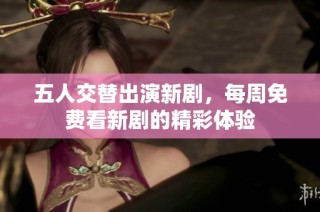 五人交替出演新剧，每周免费看新剧的精彩体验