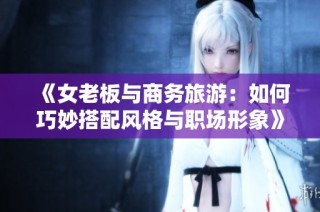 《女老板与商务旅游：如何巧妙搭配风格与职场形象》