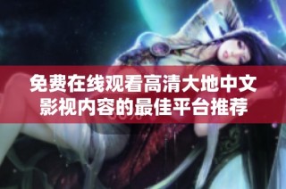 免费在线观看高清大地中文影视内容的最佳平台推荐