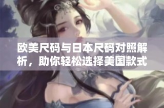 欧美尺码与日本尺码对照解析，助你轻松选择美国款式