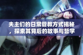 夫主们的日常管教方式揭秘，探索其背后的故事与哲学