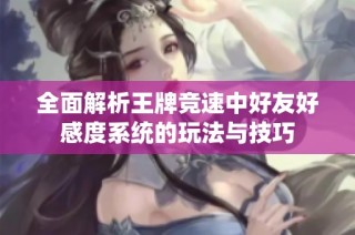 全面解析王牌竞速中好友好感度系统的玩法与技巧