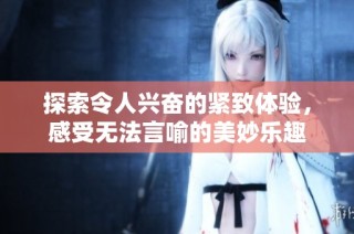 探索令人兴奋的紧致体验，感受无法言喻的美妙乐趣