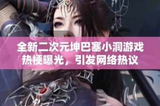全新二次元坤巴塞小洞游戏热梗曝光，引发网络热议