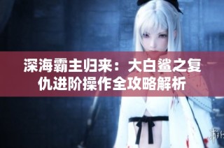 深海霸主归来：大白鲨之复仇进阶操作全攻略解析