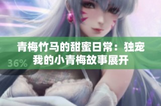 青梅竹马的甜蜜日常：独宠我的小青梅故事展开