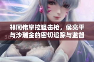 祁同伟掌控狙击枪，侯亮平与沙瑞金的密切追踪与监督行动