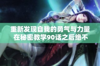 重新发现自我的勇气与力量 在秘密教学90话之后绝不再压抑