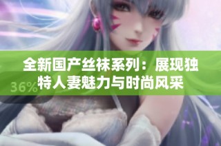 全新国产丝袜系列：展现独特人妻魅力与时尚风采