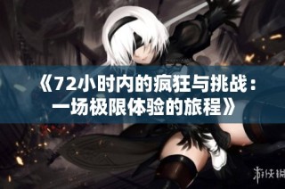 《72小时内的疯狂与挑战：一场极限体验的旅程》