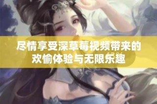 尽情享受深草莓视频带来的欢愉体验与无限乐趣