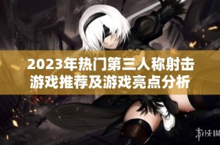 2023年热门第三人称射击游戏推荐及游戏亮点分析
