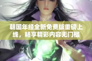 朝国年经全新免费版重磅上线，畅享精彩内容无门槛