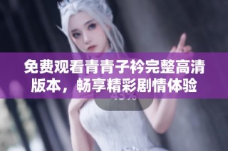 免费观看青青子衿完整高清版本，畅享精彩剧情体验