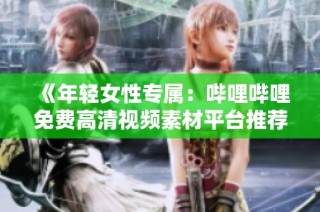 《年轻女性专属：哔哩哔哩免费高清视频素材平台推荐》