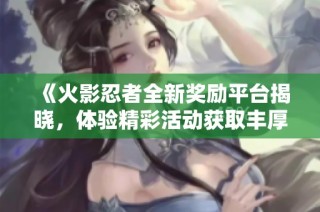 《火影忍者全新奖励平台揭晓，体验精彩活动获取丰厚奖品》