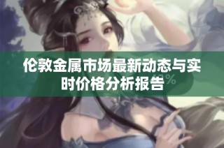伦敦金属市场最新动态与实时价格分析报告
