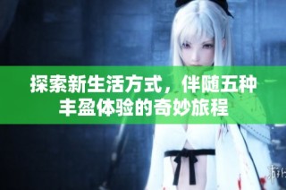探索新生活方式，伴随五种丰盈体验的奇妙旅程