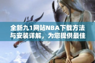 全新九1网站NBA下载方法与安装详解，为您提供最佳体验