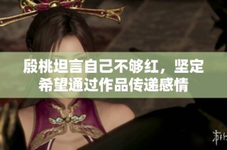 殷桃坦言自己不够红，坚定希望通过作品传递感情