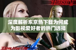 深度解析东京热下载为何成为影视爱好者的热门选择