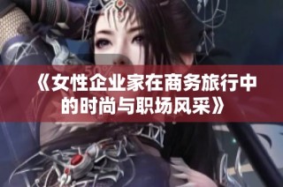 《女性企业家在商务旅行中的时尚与职场风采》