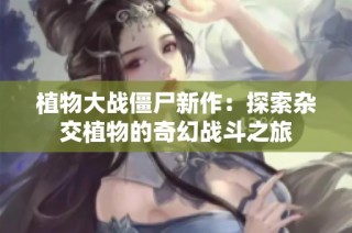 植物大战僵尸新作：探索杂交植物的奇幻战斗之旅