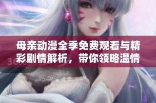 母亲动漫全季免费观看与精彩剧情解析，带你领略温情故事