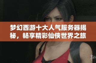 梦幻西游十大人气服务器揭秘，畅享精彩仙侠世界之旅