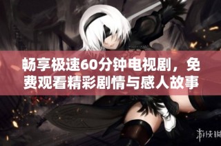 畅享极速60分钟电视剧，免费观看精彩剧情与感人故事