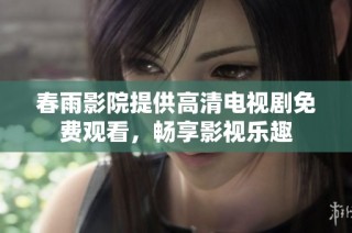 春雨影院提供高清电视剧免费观看，畅享影视乐趣